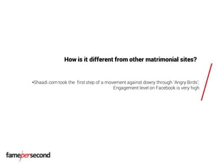 How is it different from other matrimonial sites?
•Shaadi.com took the first step of a movement against dowry through ‘Angry Birds’;
Engagement level on Facebook is very high
 