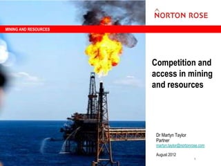MINING AND RESOURCES




                       Competition and
                       access in mining
                       and resources




                        Dr Martyn Taylor
                        Partner
                        martyn.taylor@nortonrose.com

                        August 2012
                                             1
 