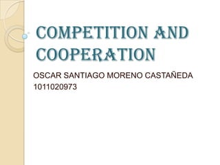 COMPETITION AND
COOPERATION
OSCAR SANTIAGO MORENO CASTAÑEDA
1011020973
 