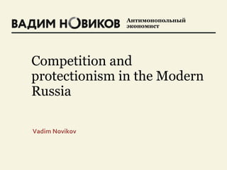 Антимонопольный
экономист
Competition and
protectionism in the Modern
Russia
Vadim Novikov
 
