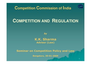 Competition Commission of India

COMPETITION AND REGULATION
by

K.K. Sharma
Advisor (Law)

Seminar on Competition Policy and Law
Bengaluru, 30-01-2009
30-011

 