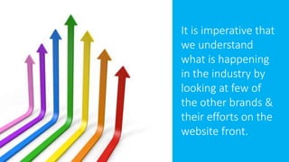 It is imperative that
we understand
what is happening
in the industry by
looking at few of
the other brands &
their efforts on the
website front.
 