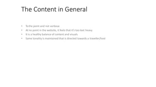 The Content in General
• Tothe point and not verbose
• At no point in the website, it feels that it’s too text heavy
• It is a healthy balance of content and visuals
• Same tonality is maintained that is directed towards a traveller/host
 