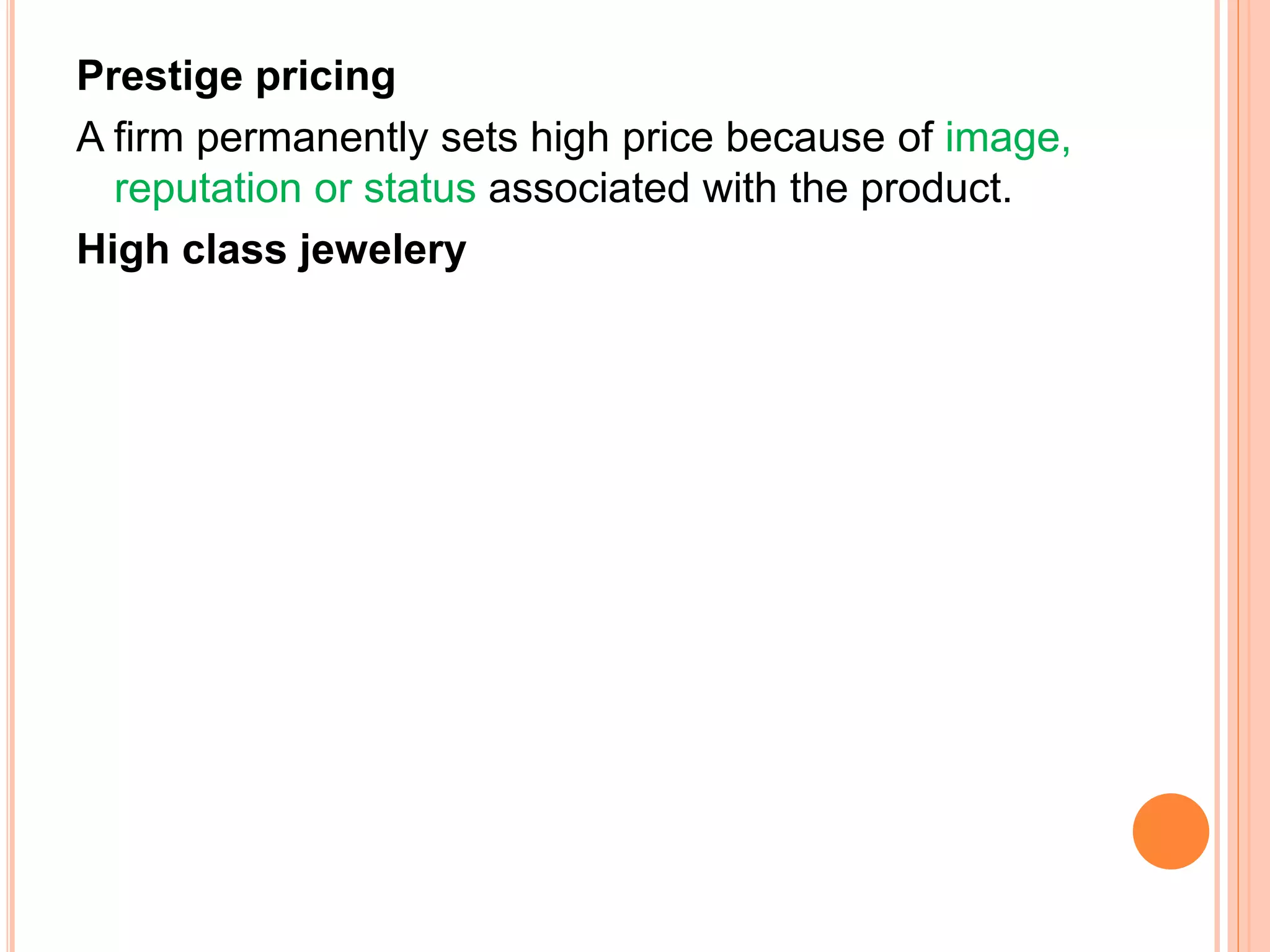 Prestige pricing
A firm permanently sets high price because of image,
reputation or status associated with the product.
High class jewelery
 