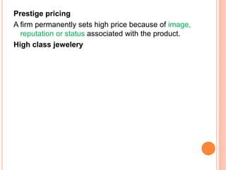 Prestige pricing
A firm permanently sets high price because of image,
reputation or status associated with the product.
High class jewelery
 