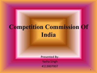 Competition Commission Of 
India 
Presented By- 
Yasha Singh 
4113007007 
1 
 