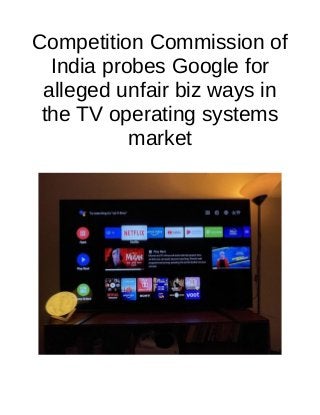 Competition Commission of
India probes Google for
alleged unfair biz ways in
the TV operating systems
market
 