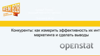 Андрей Травин
ведущий аналитик Openstat
16 апреля 2014
Конкуренты: как измерить эффективность их инте
маркетинга и сделать выводы
 