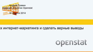 Андрей Травин
ведущий аналитик Openstat
16 апреля 2014
их интернет-маркетинга и сделать верные выводы
 