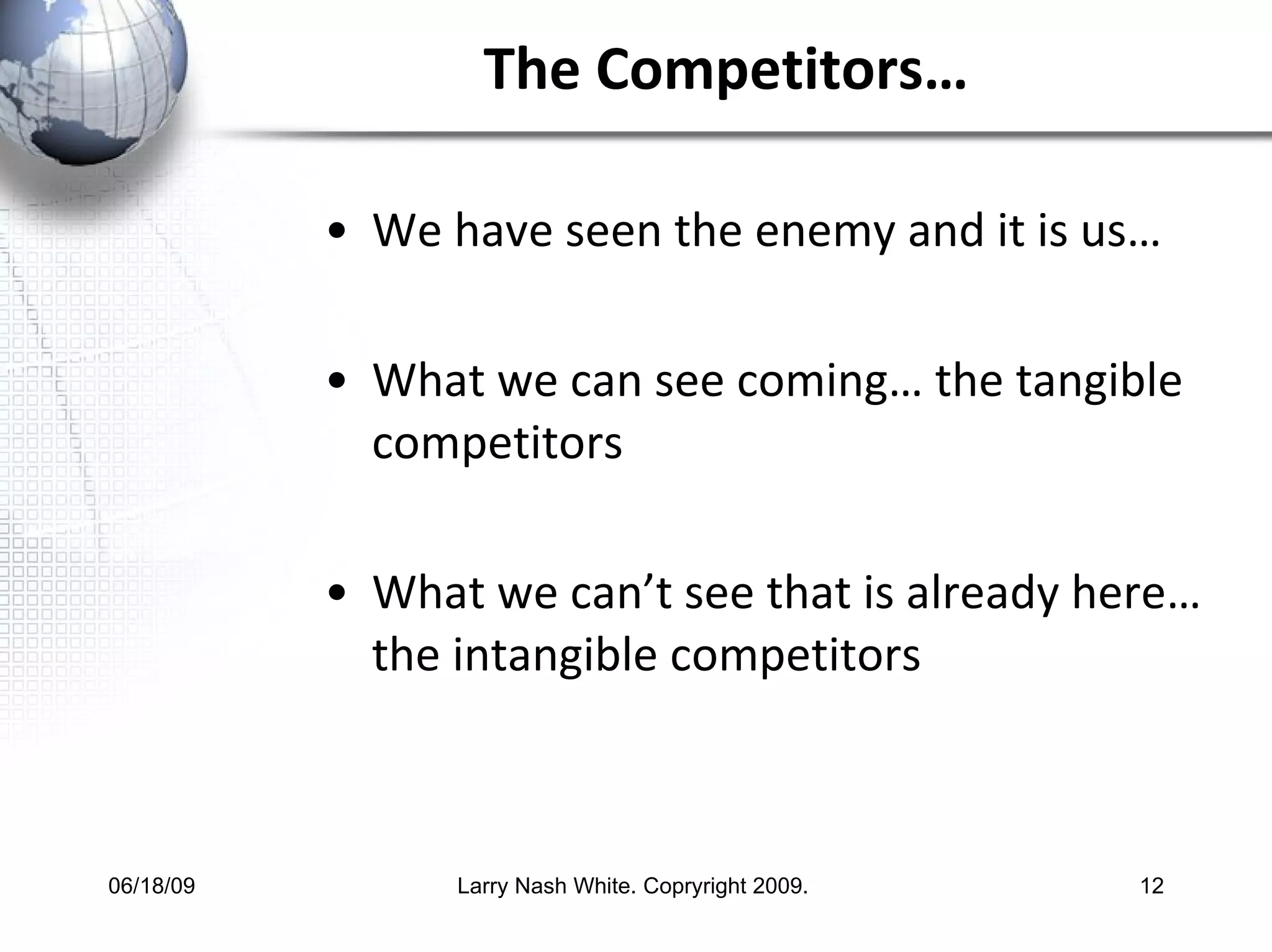 The Competitors… We have seen the enemy and it is us… What we can see coming… the tangible competitors What we can’t see that is already here… the intangible competitors 