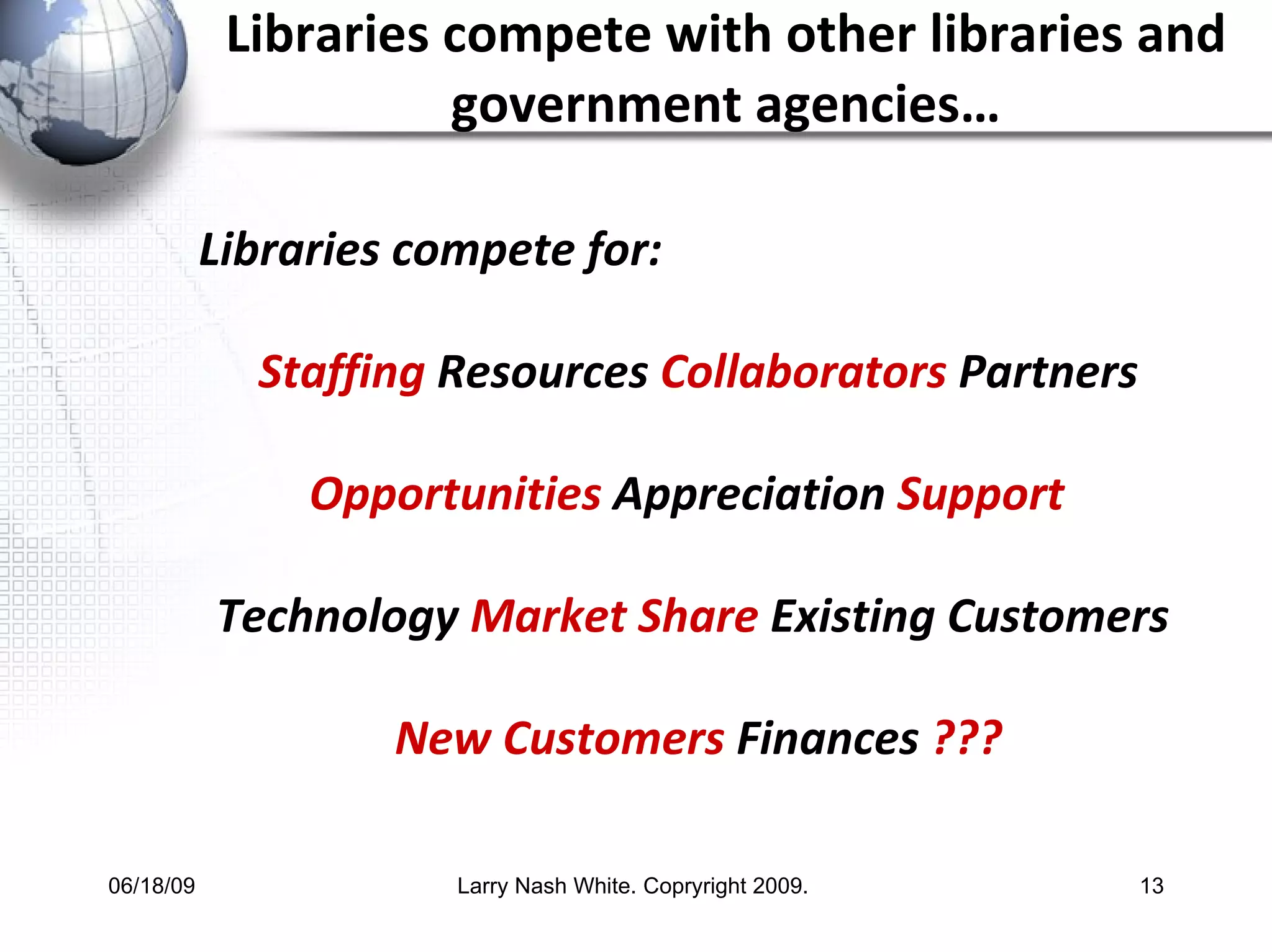 Libraries compete with other libraries and government agencies… Libraries compete for: Staffing  Resources  Collaborators  Partners Opportunities  Appreciation  Support  Technology  Market Share  Existing Customers  New Customers  Finances   ??? 