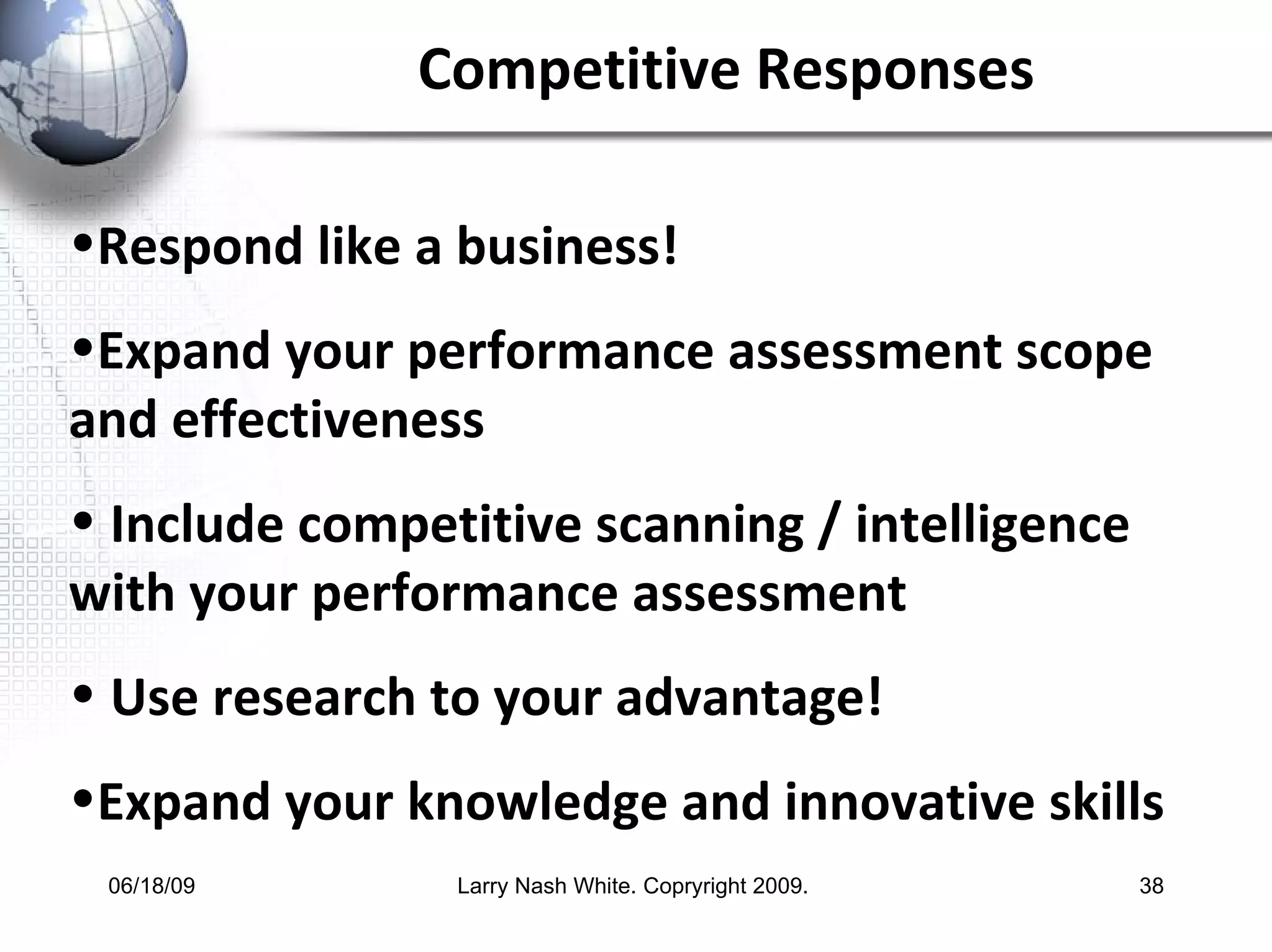 Competitive Responses Respond like a business! Expand your performance assessment scope and effectiveness Include competitive scanning / intelligence with your performance assessment Use research to your advantage! Expand your knowledge and innovative skills  