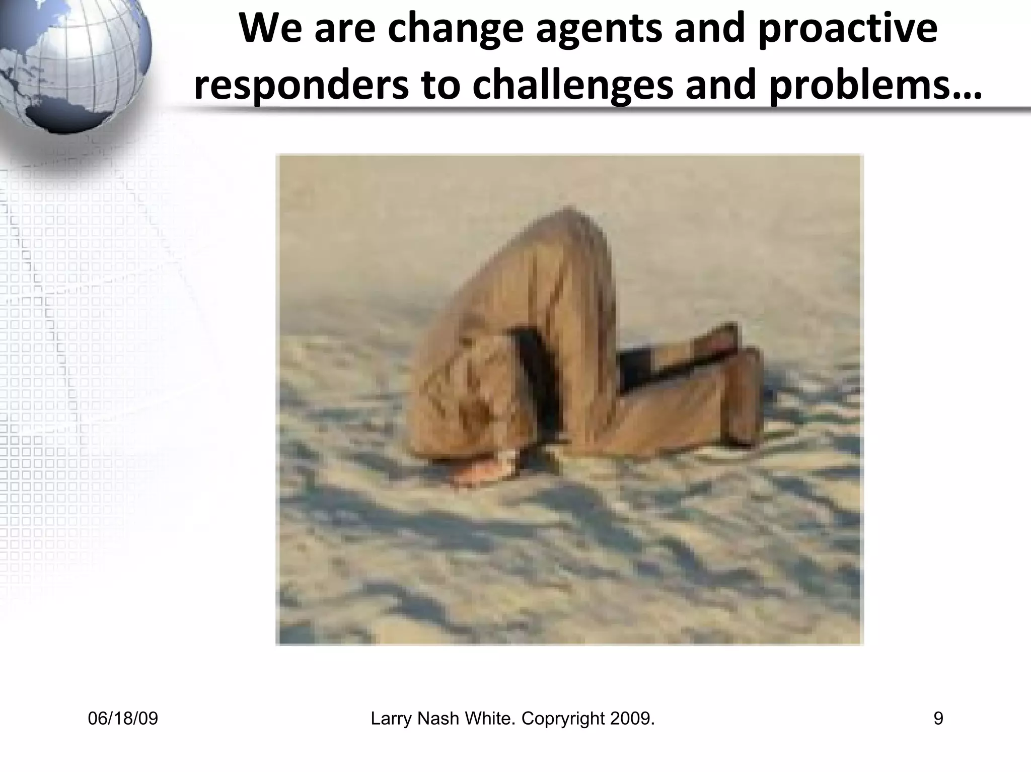 We are change agents and proactive responders to challenges and problems… 