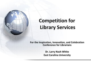 Competition for  Library Services For the Inspiration, Innovation, and Celebration Conference for Librarians Dr. Larry Nash White East Carolina University 