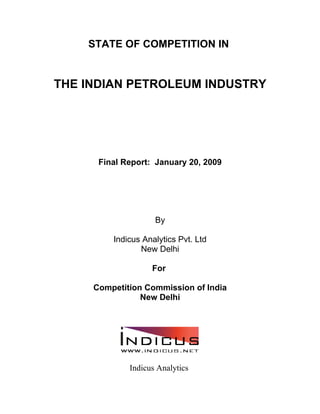 STATE OF COMPETITION IN


THE INDIAN PETROLEUM INDUSTRY




      Final Report: January 20, 2009




                    By

         Indicus Analytics Pvt. Ltd
                New Delhi

                   For

     Competition Commission of India
                New Delhi




             Indicus Analytics
 