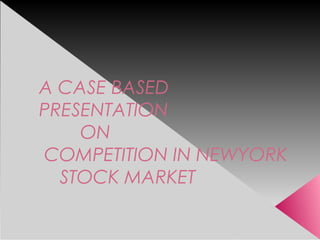 A CASE BASED
PRESENTATION
ON
COMPETITION IN NEWYORK
STOCK MARKET
 