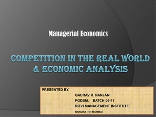 Managerial Economics Competition in the Real World & Economic analysis  PRESENTED BY,  		  GAURAV H. NANJANI                                   PGDBM.    BATCH 09-11 		  RIZVI MANAGEMENT INSTITUTE. BANDRA  (w) MUMBAI 
