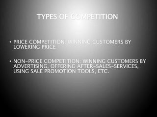 TYPES OF COMPETITION
• PRICE COMPETITION: WINNING CUSTOMERS BY
LOWERING PRICE
• NON-PRICE COMPETITION: WINNING CUSTOMERS BY
ADVERTISING, OFFERING AFTER-SALES-SERVICES,
USING SALE PROMOTION TOOLS, ETC.
 