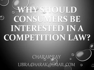 WHY SHOULD
CONSUMERS BE
INTERESTED IN A
COMPETITION LAW?
CHARAK RAY
LIBRA.CHARAK@GMAIL.COM
 