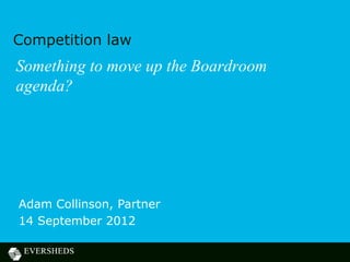Competition law
Something to move up the Boardroom
agenda?




Adam Collinson, Partner
14 September 2012
 