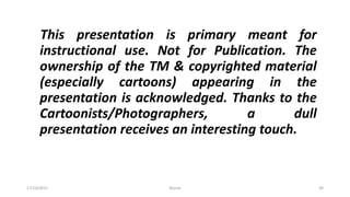 This presentation is primary meant for
instructional use. Not for Publication. The
ownership of the TM & copyrighted material
(especially cartoons) appearing in the
presentation is acknowledged. Thanks to the
Cartoonists/Photographers, a dull
presentation receives an interesting touch.
17/10/2017 Murali 39
 