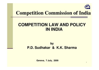 Competition Commission of India
COMPETITION LAW AND POLICY
IN INDIA

by

P.D. Sudhakar & K.K. Sharma

Geneva, 7 July, 2009
1

 