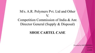 M/s. A.R. Polymers Pvt. Ltd and Other
V.
Competition Commission of India & Anr.
Director General (Supply & Disposal)
SHOE CARTEL CASE
Presented by KRITI KRISHNA
2257216
LLMIPL
 
