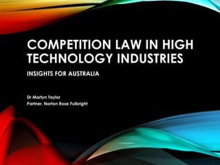 COMPETITION LAW IN HIGH
TECHNOLOGY INDUSTRIES
INSIGHTS FOR AUSTRALIA
Dr Martyn Taylor
Partner, Norton Rose Fulbright
 