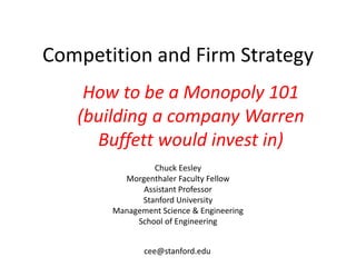 Competition and Firm Strategy
Chuck Eesley
Morgenthaler Faculty Fellow
Assistant Professor
Stanford University
Management Science & Engineering
School of Engineering
cee@stanford.edu
How to be a Monopoly 101
(building a company Warren
Buffett would invest in)
 