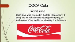 Introduction
Coca-Cola was invented in the late 19th century. it
being the #1 nonalcoholic beverage company, as
well as one of the world's most recognizable brands
COCA Cola
 