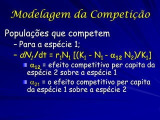 Modelagem da Competição
Populações que competem
 – Para a espécie 1;
 – dN1 /dt = r1N1 [(K1 - N1 - 12 N2)/K1]
     12 = efeito competitivo per capita da
    espécie 2 sobre a espécie 1
     21 = o efeito competitivo per capita
    da espécie 1 sobre a espécie 2
 