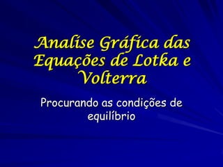 Analise Gráfica das
Equações de Lotka e
     Volterra
Procurando as condições de
        equilíbrio
 
