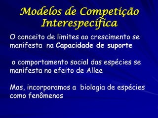 Modelos de Competição
     Interespecífica
O conceito de limites ao crescimento se
manifesta na Capacidade de suporte

o comportamento social das espécies se
manifesta no efeito de Allee

Mas, incorporamos a biologia de espécies
como fenômenos
 