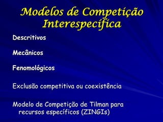 Modelos de Competição
     Interespecífica
Descritivos

Mecânicos

Fenomológicos

Exclusão competitiva ou coexistência

Modelo de Competição de Tilman para
 recursos específicos (ZINGIs)
 