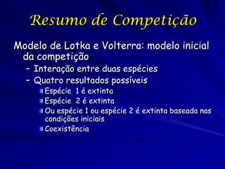 Resumo de Competição
Modelo de Lotka e Volterra: modelo inicial
 da competição
  – Interação entre duas espécies
  – Quatro resultados possíveis
      Espécie 1 é extinta
      Espécie 2 é extinta
      Ou espécie 1 ou espécie 2 é extinta baseada nas
      condições iniciais
      Coexistência
 