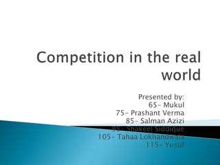 Competition in the real world Presented by: 65- Mukul 75- PrashantVerma 85- SalmanAzizi 95- ShakeelSiddique 105- Tahaa Lokhandwala 115- Yusuf 