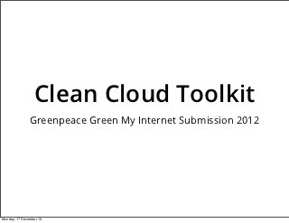 Clean Cloud Toolkit
               Greenpeace Green My Internet Submission 2012




Monday, 17 December 12
 