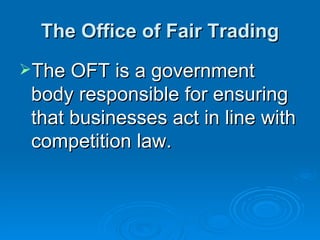 The Office of Fair Trading The OFT is a government body responsible for ensuring that businesses act in line with competition law.  