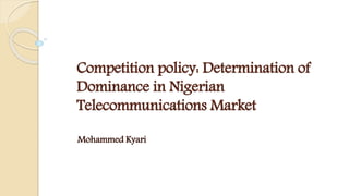 Competition policy: Determination of
Dominance in Nigerian
Telecommunications Market
Mohammed Kyari
 