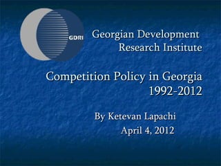 Georgian Development
             Research Institute

Competition Policy in Georgia
                   1992-2012
        By Ketevan Lapachi
              April 4, 2012
 