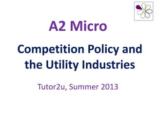 A2 Micro
Competition Policy and
the Utility Industries
Tutor2u, Summer 2013
 