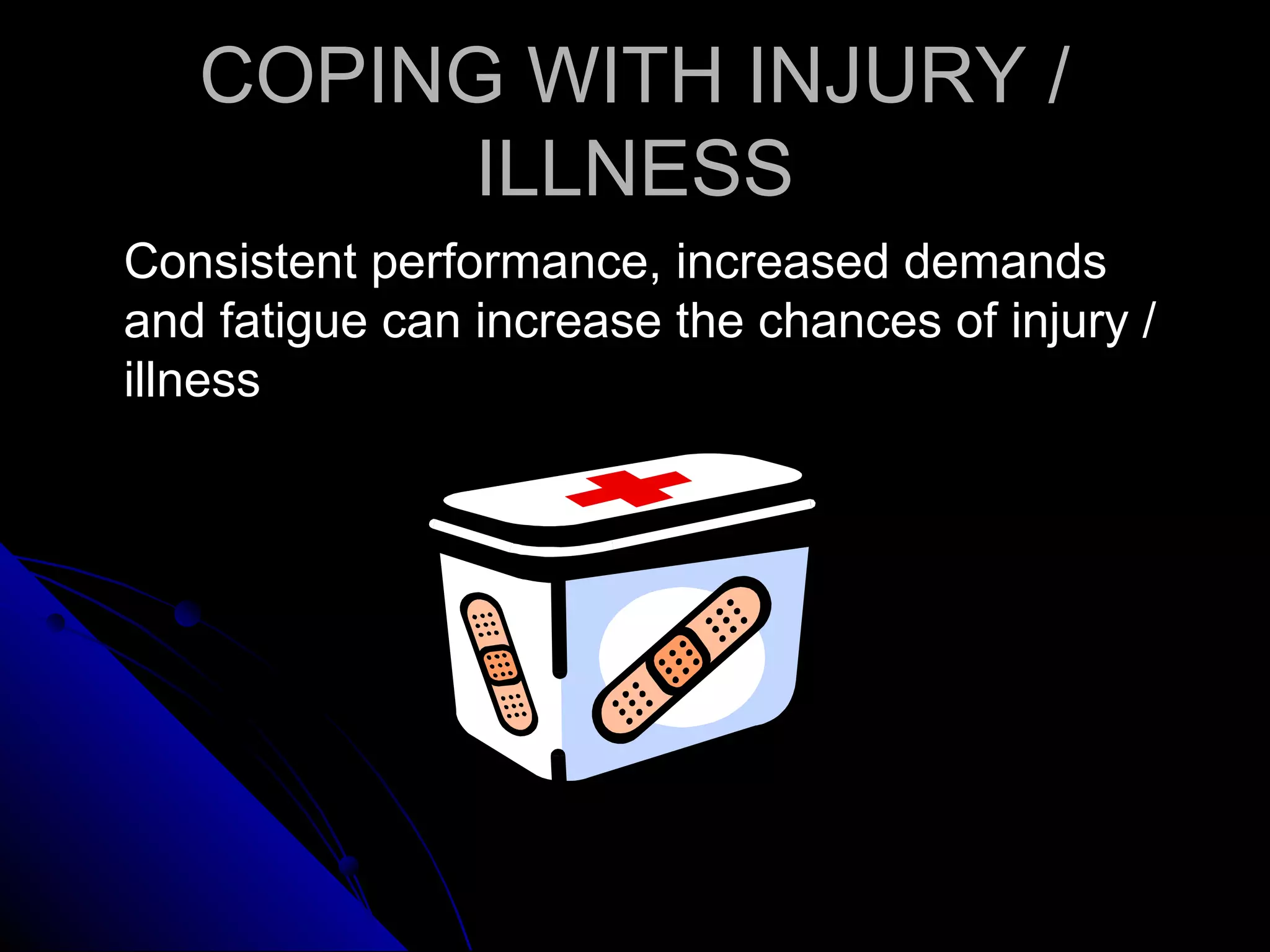 COPING WITH INJURY /COPING WITH INJURY /
ILLNESSILLNESS
Consistent performance, increased demandsConsistent performance, increased demands
and fatigue can increase the chances of injury /and fatigue can increase the chances of injury /
illnessillness
 