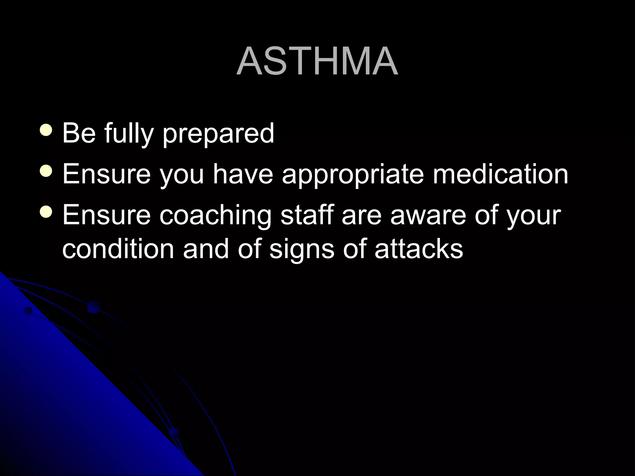 ASTHMAASTHMA
 Be fully preparedBe fully prepared
 Ensure you have appropriate medicationEnsure you have appropriate medication
 Ensure coaching staff are aware of yourEnsure coaching staff are aware of your
condition and of signs of attackscondition and of signs of attacks
 