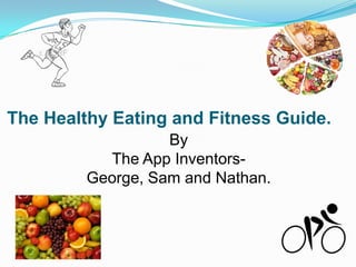 The Healthy Eating and Fitness Guide.
By
The App Inventors-
George, Sam and Nathan.
 
