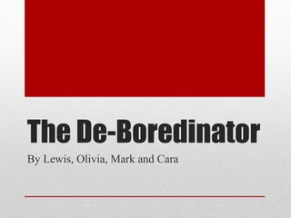 The De-Boredinator
By Lewis, Olivia, Mark and Cara
 
