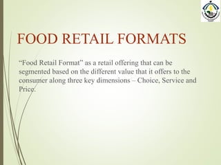 FOOD RETAIL FORMATS
“Food Retail Format” as a retail offering that can be
segmented based on the different value that it offers to the
consumer along three key dimensions – Choice, Service and
Price.
 