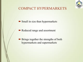 COMPACT HYPERMARKETS
 Small in size than hypermarkets
 Reduced range and assortment
 Brings together the strengths of both
hypermarkets and supermarkets
 