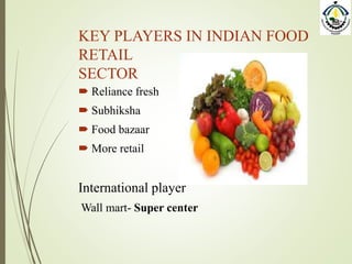 KEY PLAYERS IN INDIAN FOOD
RETAIL
SECTOR
 Reliance fresh
 Subhiksha
 Food bazaar
 More retail
International player
Wall mart- Super center
 