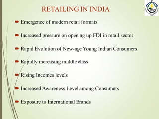 RETAILING IN INDIA
 Emergence of modern retail formats
 Increased pressure on opening up FDI in retail sector
 Rapid Evolution of New-age Young Indian Consumers
 Rapidly increasing middle class
 Rising Incomes levels
 Increased Awareness Level among Consumers
 Exposure to International Brands
 