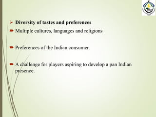  Diversity of tastes and preferences
 Multiple cultures, languages and religions
 Preferences of the Indian consumer.
 A challenge for players aspiring to develop a pan Indian
presence.
 